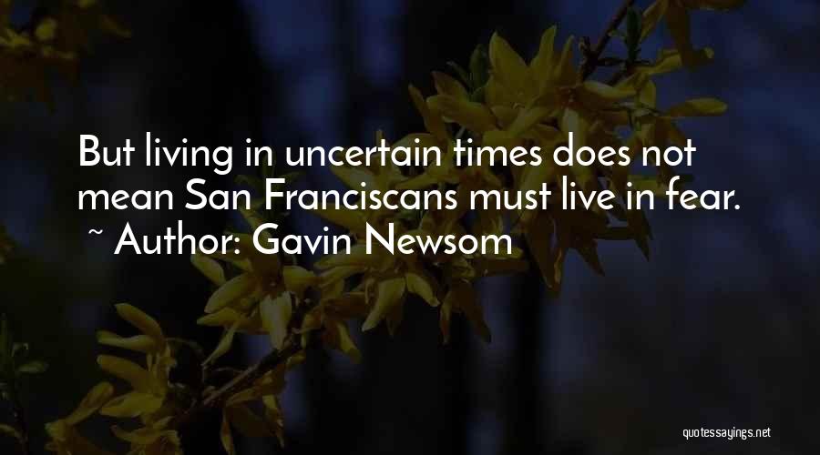 Gavin Newsom Quotes: But Living In Uncertain Times Does Not Mean San Franciscans Must Live In Fear.