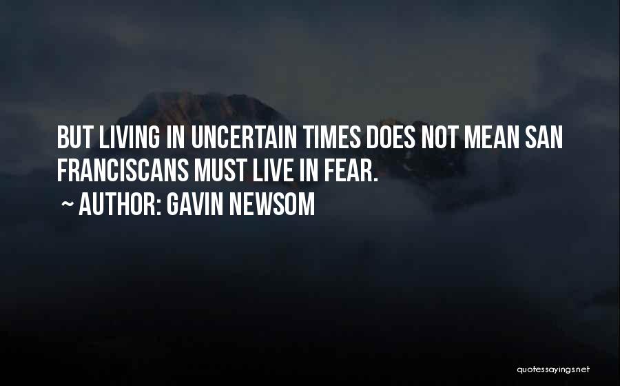 Gavin Newsom Quotes: But Living In Uncertain Times Does Not Mean San Franciscans Must Live In Fear.