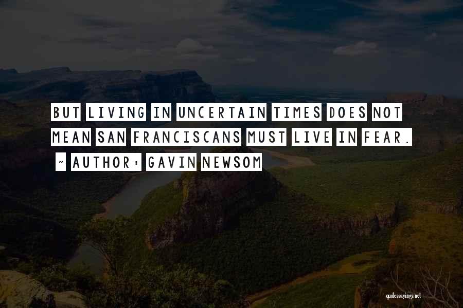 Gavin Newsom Quotes: But Living In Uncertain Times Does Not Mean San Franciscans Must Live In Fear.