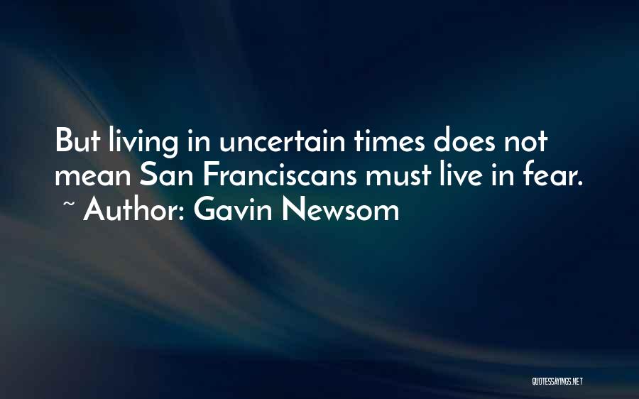 Gavin Newsom Quotes: But Living In Uncertain Times Does Not Mean San Franciscans Must Live In Fear.
