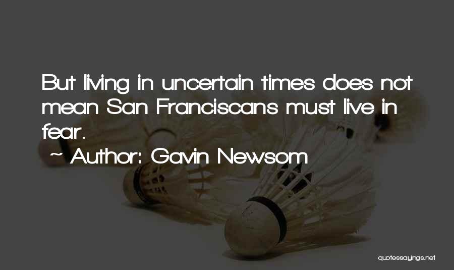 Gavin Newsom Quotes: But Living In Uncertain Times Does Not Mean San Franciscans Must Live In Fear.