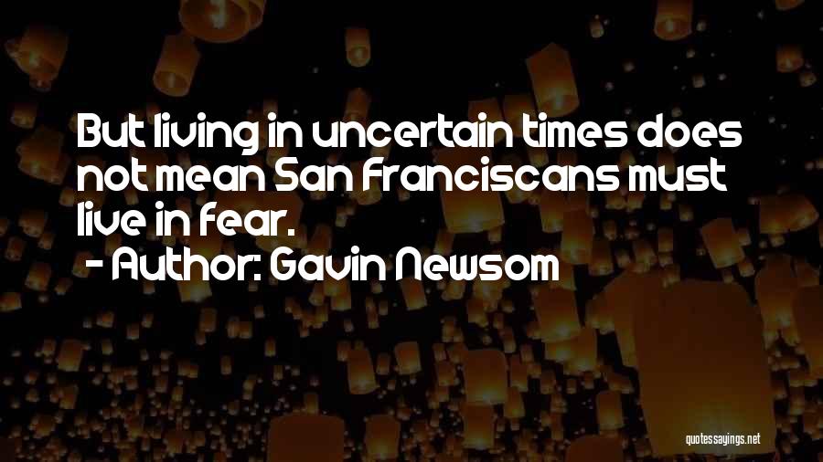 Gavin Newsom Quotes: But Living In Uncertain Times Does Not Mean San Franciscans Must Live In Fear.