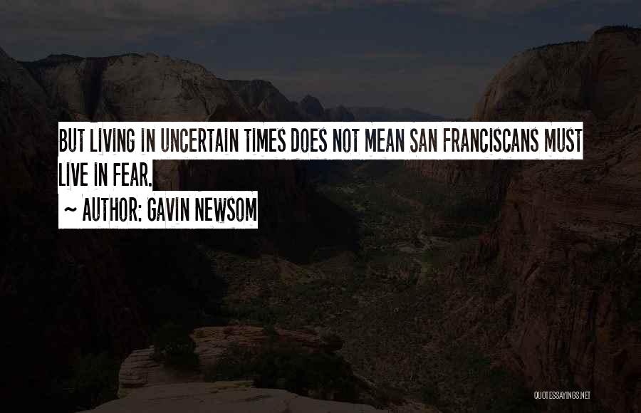 Gavin Newsom Quotes: But Living In Uncertain Times Does Not Mean San Franciscans Must Live In Fear.