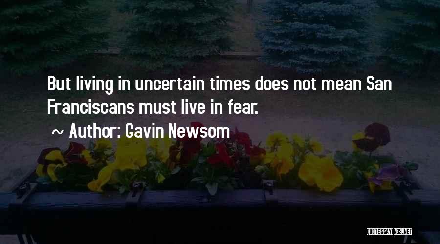 Gavin Newsom Quotes: But Living In Uncertain Times Does Not Mean San Franciscans Must Live In Fear.