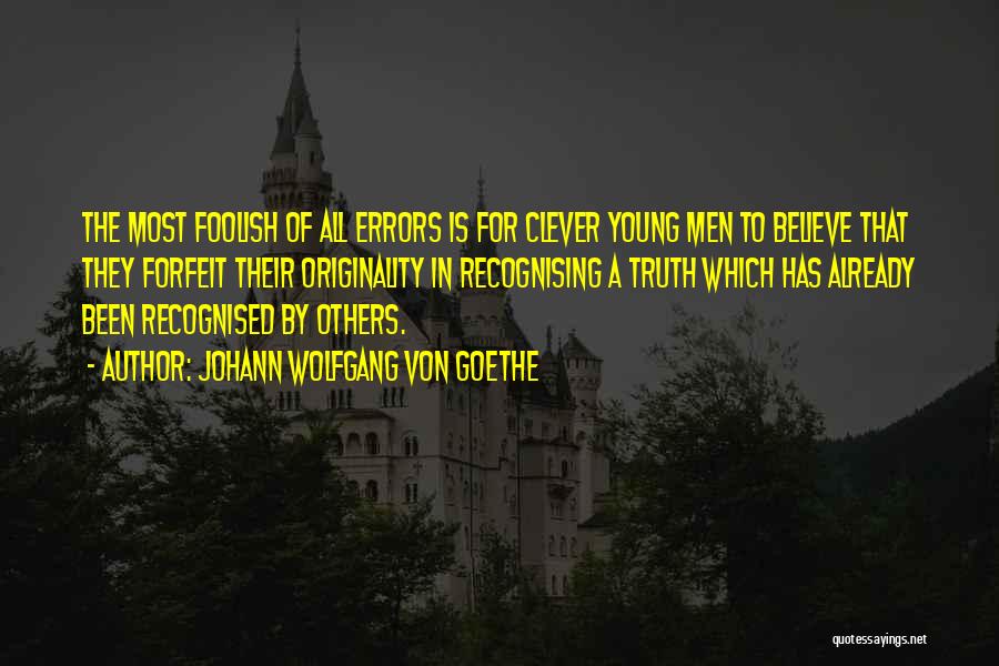 Johann Wolfgang Von Goethe Quotes: The Most Foolish Of All Errors Is For Clever Young Men To Believe That They Forfeit Their Originality In Recognising