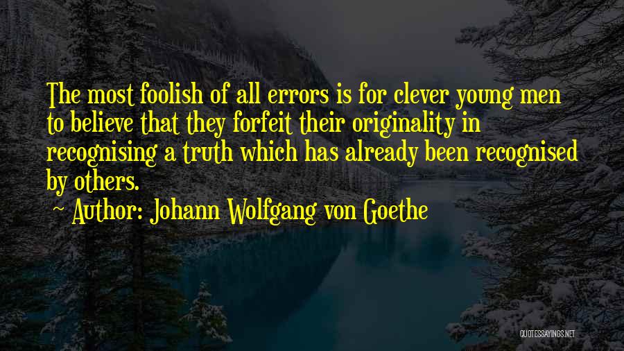 Johann Wolfgang Von Goethe Quotes: The Most Foolish Of All Errors Is For Clever Young Men To Believe That They Forfeit Their Originality In Recognising