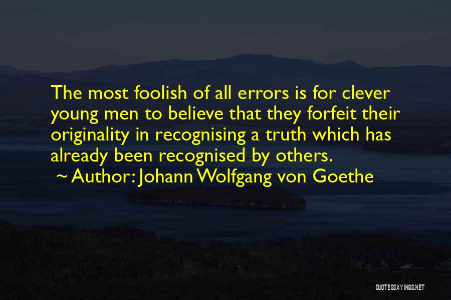 Johann Wolfgang Von Goethe Quotes: The Most Foolish Of All Errors Is For Clever Young Men To Believe That They Forfeit Their Originality In Recognising