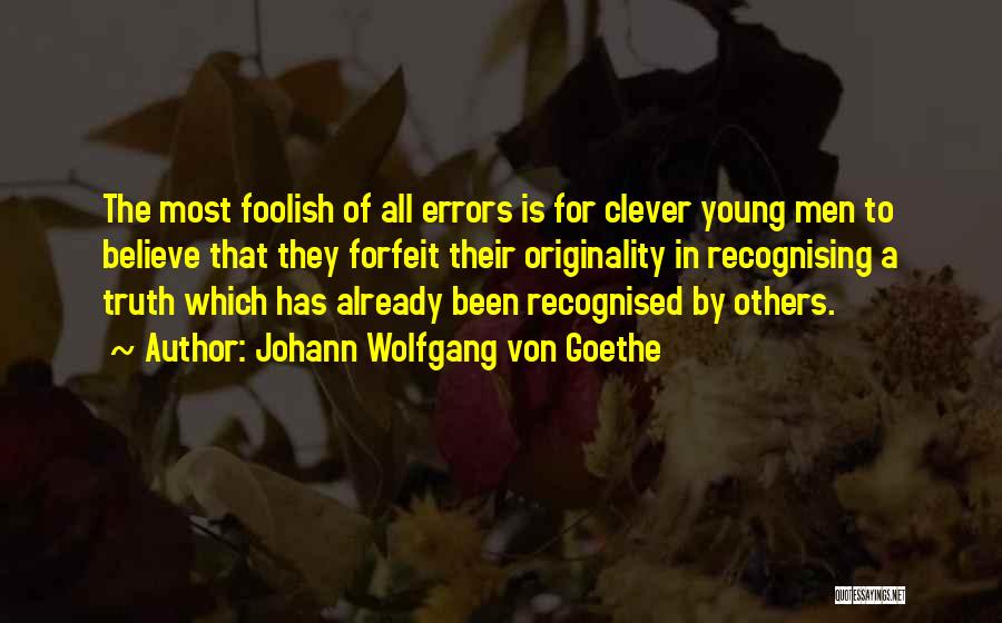 Johann Wolfgang Von Goethe Quotes: The Most Foolish Of All Errors Is For Clever Young Men To Believe That They Forfeit Their Originality In Recognising