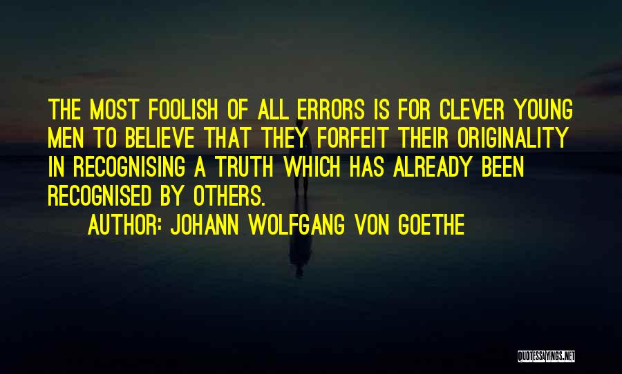 Johann Wolfgang Von Goethe Quotes: The Most Foolish Of All Errors Is For Clever Young Men To Believe That They Forfeit Their Originality In Recognising