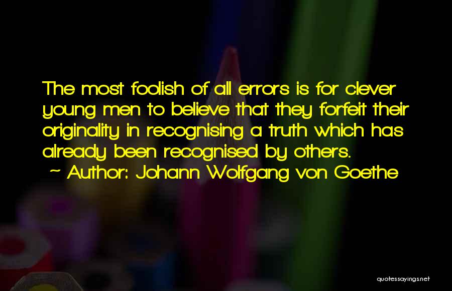 Johann Wolfgang Von Goethe Quotes: The Most Foolish Of All Errors Is For Clever Young Men To Believe That They Forfeit Their Originality In Recognising