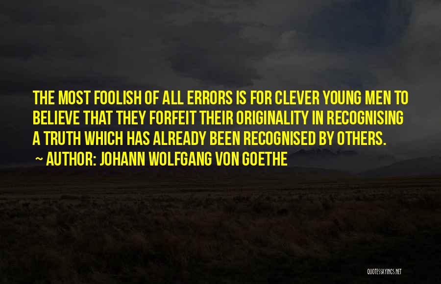 Johann Wolfgang Von Goethe Quotes: The Most Foolish Of All Errors Is For Clever Young Men To Believe That They Forfeit Their Originality In Recognising