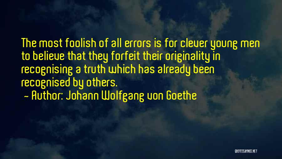 Johann Wolfgang Von Goethe Quotes: The Most Foolish Of All Errors Is For Clever Young Men To Believe That They Forfeit Their Originality In Recognising