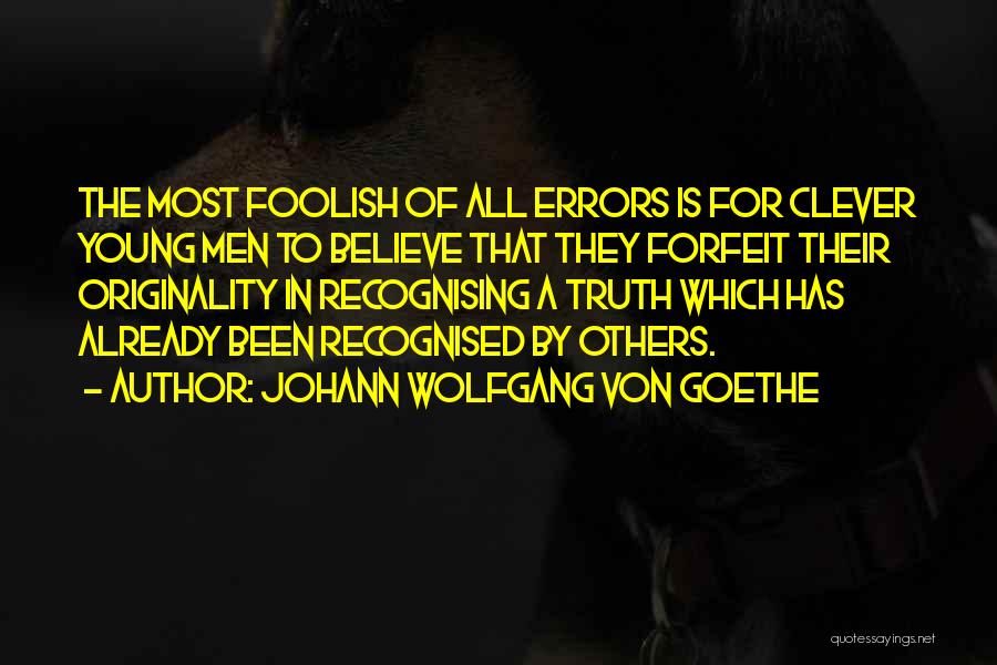 Johann Wolfgang Von Goethe Quotes: The Most Foolish Of All Errors Is For Clever Young Men To Believe That They Forfeit Their Originality In Recognising