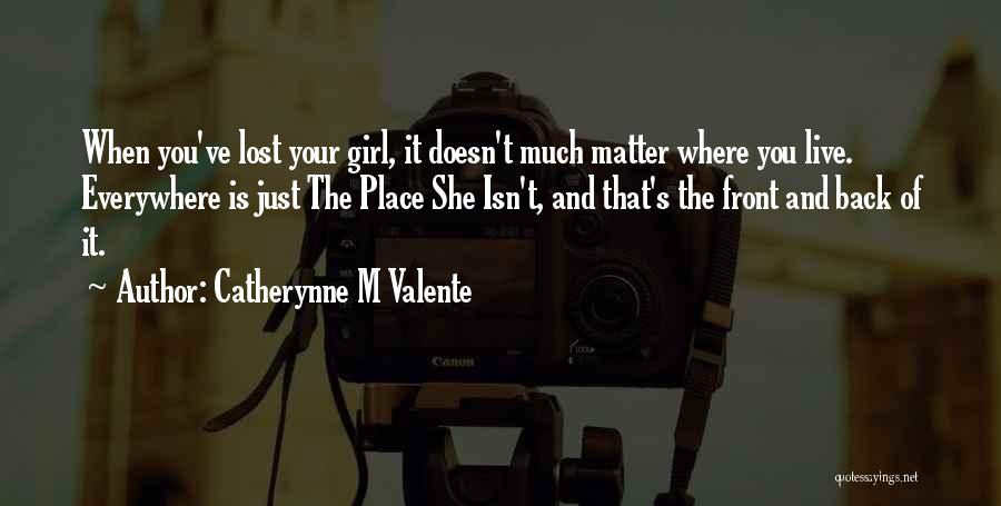 Catherynne M Valente Quotes: When You've Lost Your Girl, It Doesn't Much Matter Where You Live. Everywhere Is Just The Place She Isn't, And