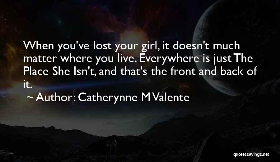 Catherynne M Valente Quotes: When You've Lost Your Girl, It Doesn't Much Matter Where You Live. Everywhere Is Just The Place She Isn't, And