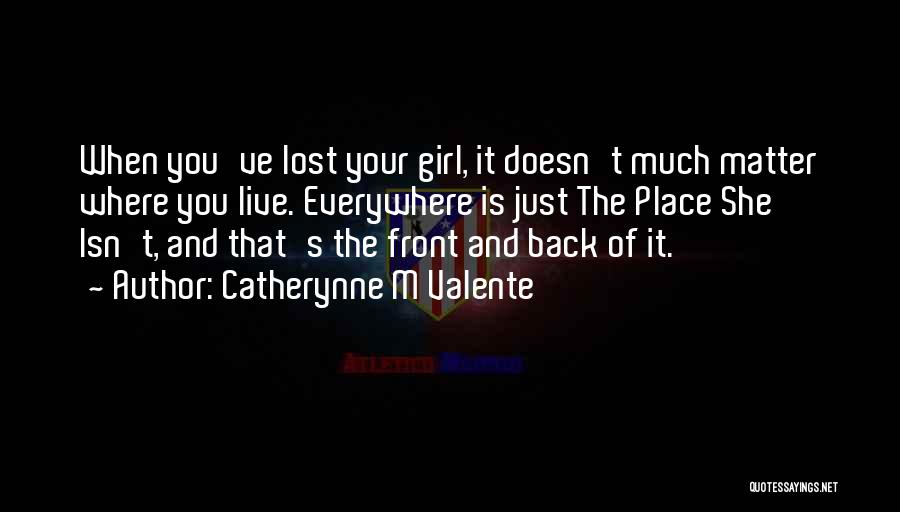 Catherynne M Valente Quotes: When You've Lost Your Girl, It Doesn't Much Matter Where You Live. Everywhere Is Just The Place She Isn't, And