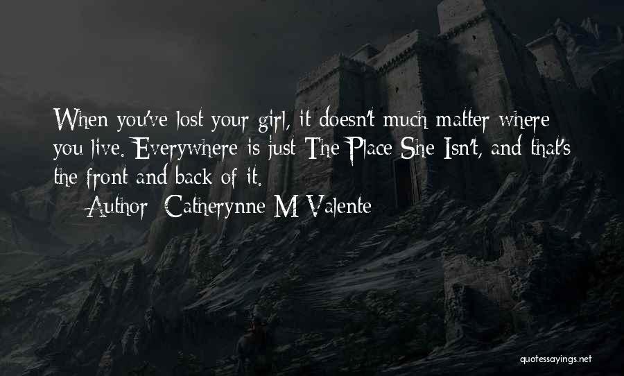 Catherynne M Valente Quotes: When You've Lost Your Girl, It Doesn't Much Matter Where You Live. Everywhere Is Just The Place She Isn't, And