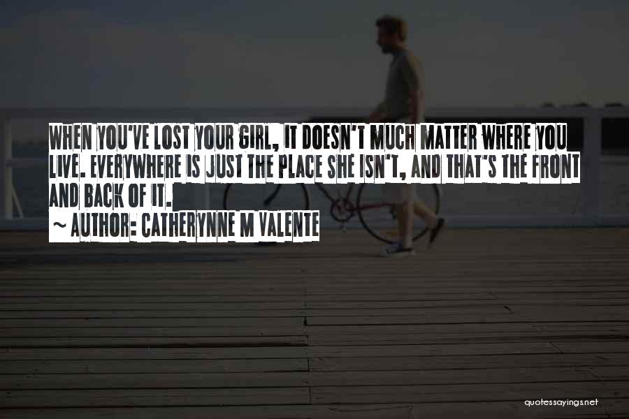 Catherynne M Valente Quotes: When You've Lost Your Girl, It Doesn't Much Matter Where You Live. Everywhere Is Just The Place She Isn't, And