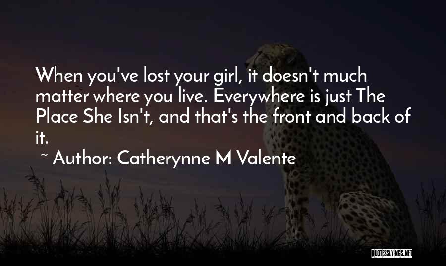 Catherynne M Valente Quotes: When You've Lost Your Girl, It Doesn't Much Matter Where You Live. Everywhere Is Just The Place She Isn't, And