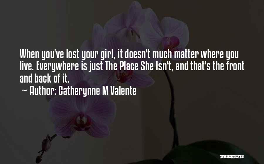 Catherynne M Valente Quotes: When You've Lost Your Girl, It Doesn't Much Matter Where You Live. Everywhere Is Just The Place She Isn't, And
