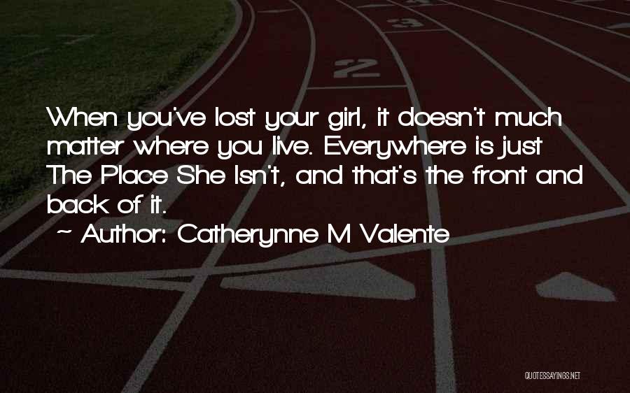 Catherynne M Valente Quotes: When You've Lost Your Girl, It Doesn't Much Matter Where You Live. Everywhere Is Just The Place She Isn't, And