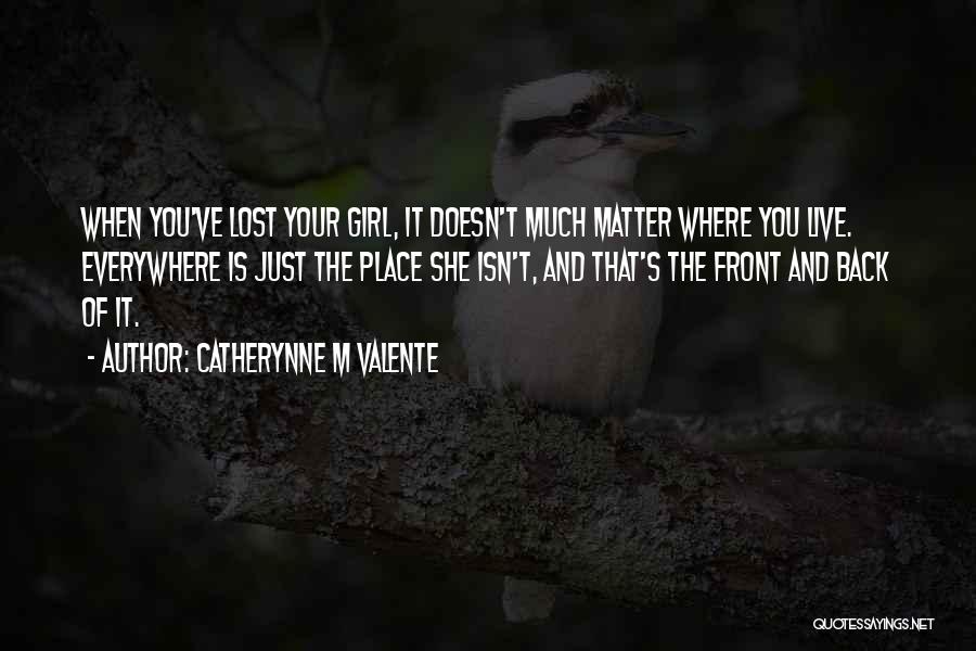 Catherynne M Valente Quotes: When You've Lost Your Girl, It Doesn't Much Matter Where You Live. Everywhere Is Just The Place She Isn't, And