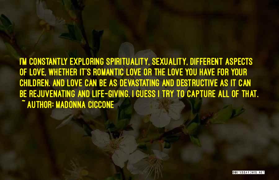 Madonna Ciccone Quotes: I'm Constantly Exploring Spirituality, Sexuality, Different Aspects Of Love, Whether It's Romantic Love Or The Love You Have For Your