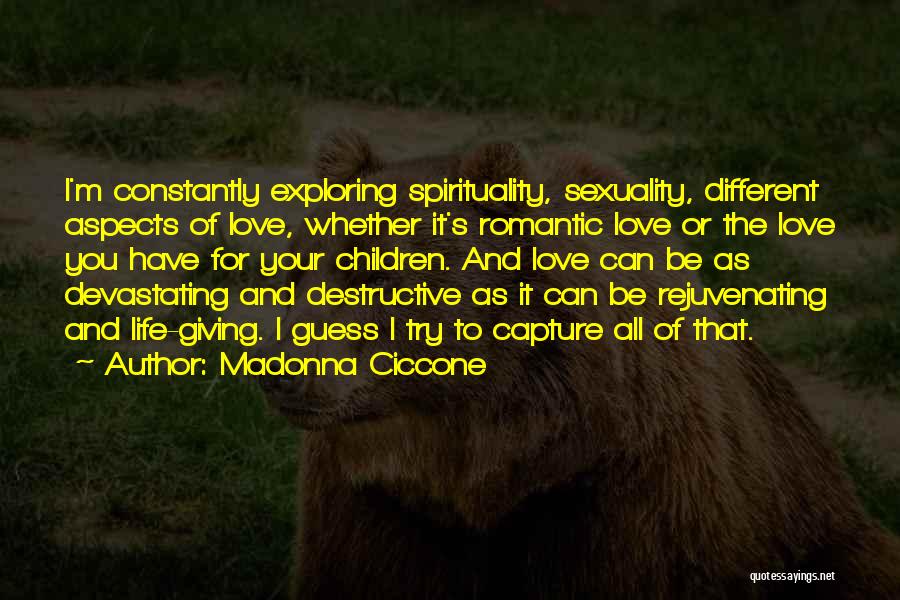 Madonna Ciccone Quotes: I'm Constantly Exploring Spirituality, Sexuality, Different Aspects Of Love, Whether It's Romantic Love Or The Love You Have For Your