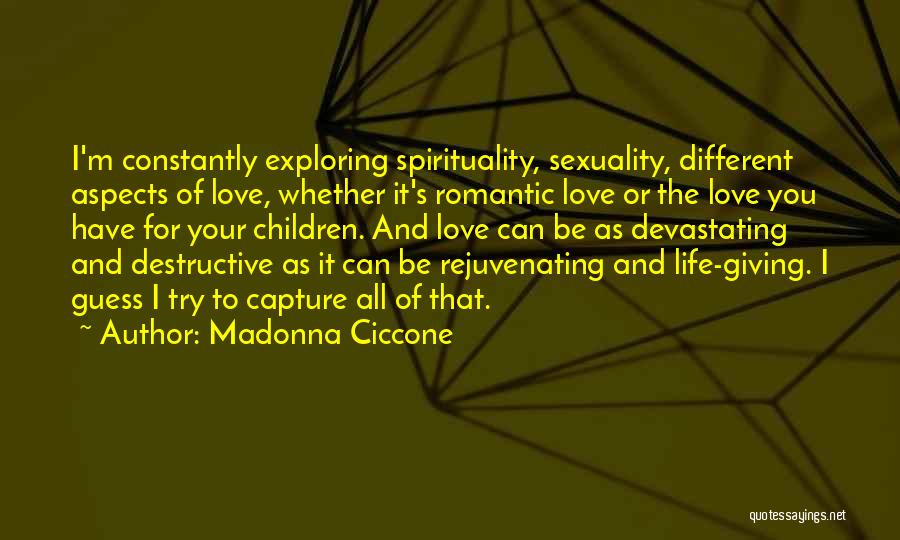 Madonna Ciccone Quotes: I'm Constantly Exploring Spirituality, Sexuality, Different Aspects Of Love, Whether It's Romantic Love Or The Love You Have For Your