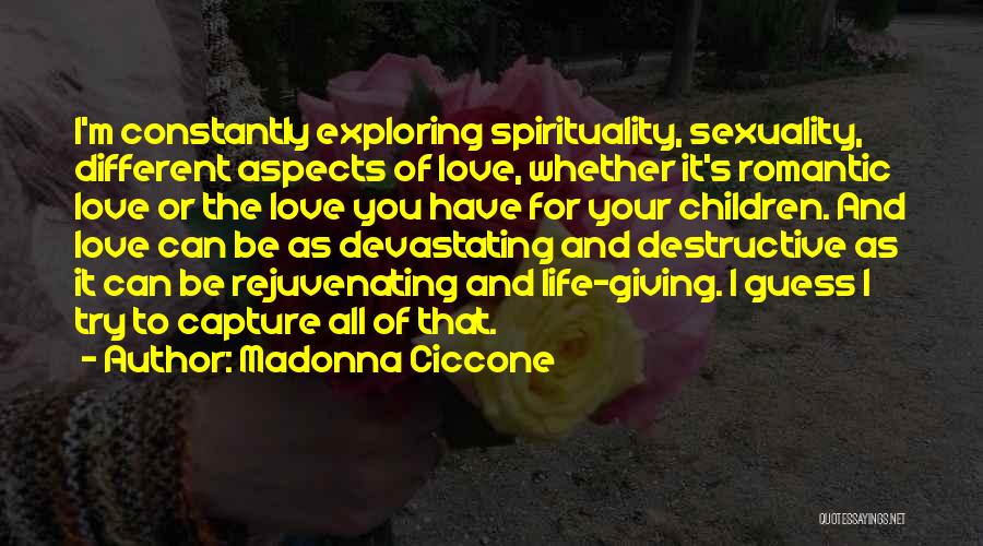 Madonna Ciccone Quotes: I'm Constantly Exploring Spirituality, Sexuality, Different Aspects Of Love, Whether It's Romantic Love Or The Love You Have For Your
