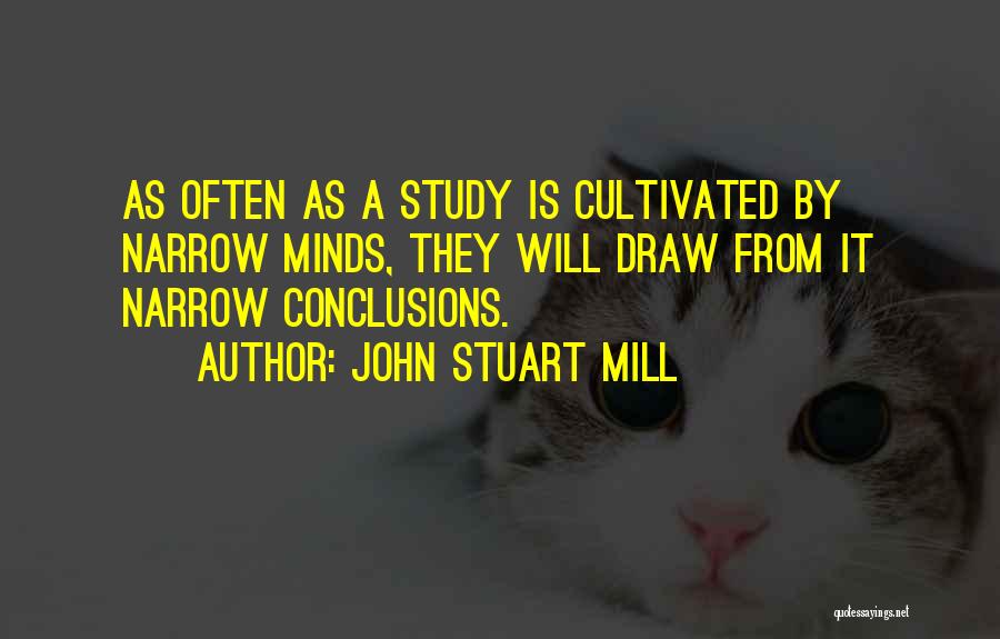 John Stuart Mill Quotes: As Often As A Study Is Cultivated By Narrow Minds, They Will Draw From It Narrow Conclusions.