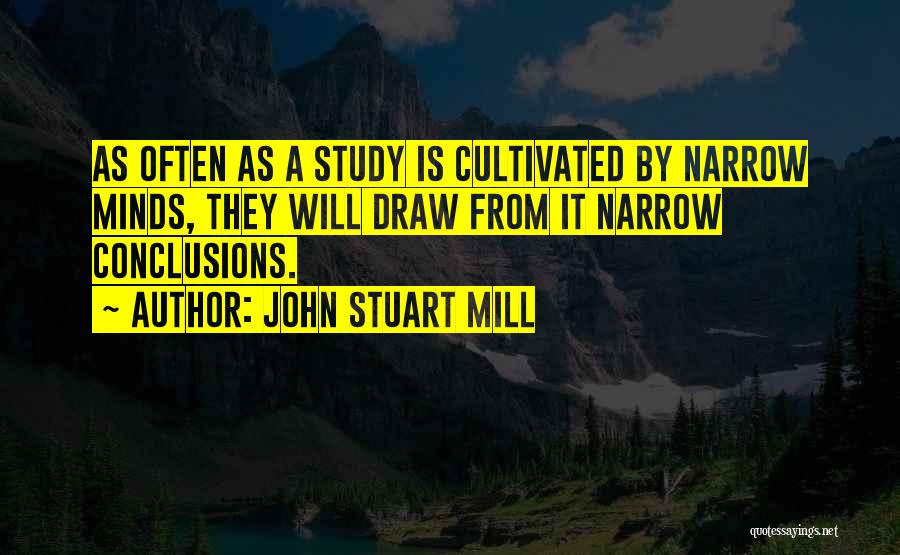 John Stuart Mill Quotes: As Often As A Study Is Cultivated By Narrow Minds, They Will Draw From It Narrow Conclusions.