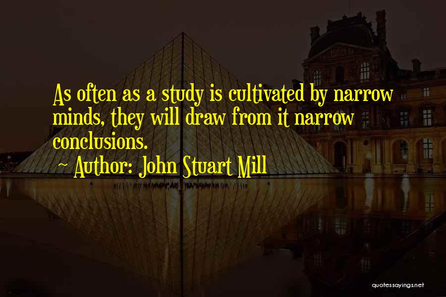 John Stuart Mill Quotes: As Often As A Study Is Cultivated By Narrow Minds, They Will Draw From It Narrow Conclusions.