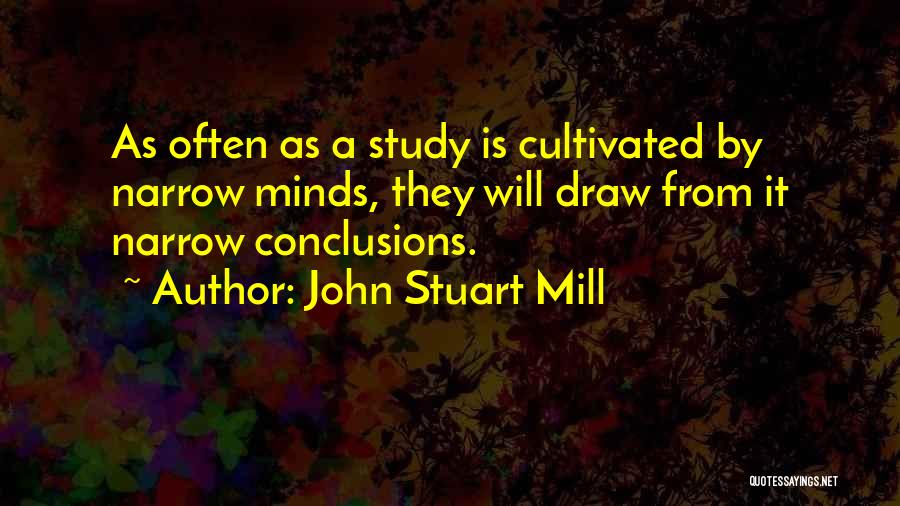 John Stuart Mill Quotes: As Often As A Study Is Cultivated By Narrow Minds, They Will Draw From It Narrow Conclusions.
