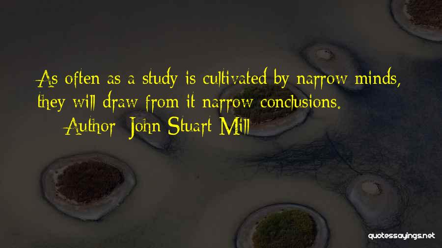 John Stuart Mill Quotes: As Often As A Study Is Cultivated By Narrow Minds, They Will Draw From It Narrow Conclusions.