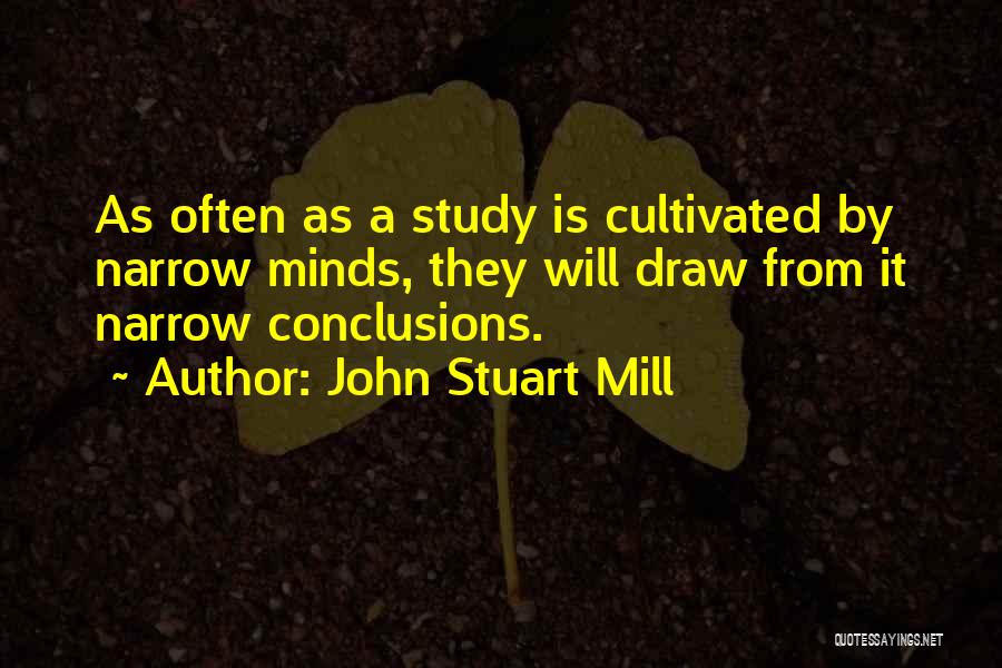 John Stuart Mill Quotes: As Often As A Study Is Cultivated By Narrow Minds, They Will Draw From It Narrow Conclusions.