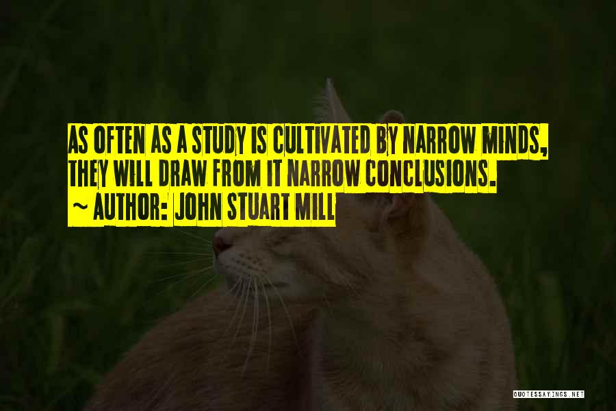 John Stuart Mill Quotes: As Often As A Study Is Cultivated By Narrow Minds, They Will Draw From It Narrow Conclusions.