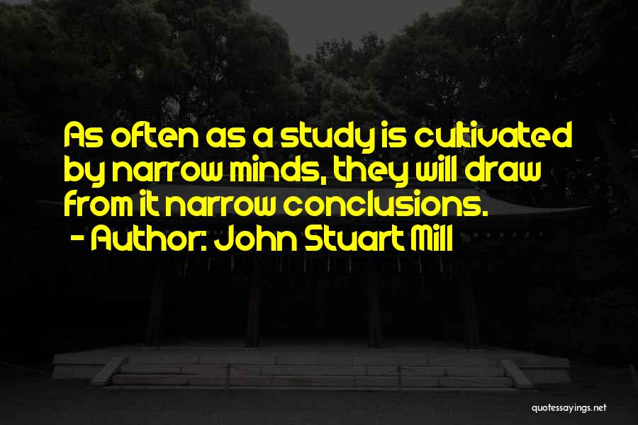 John Stuart Mill Quotes: As Often As A Study Is Cultivated By Narrow Minds, They Will Draw From It Narrow Conclusions.