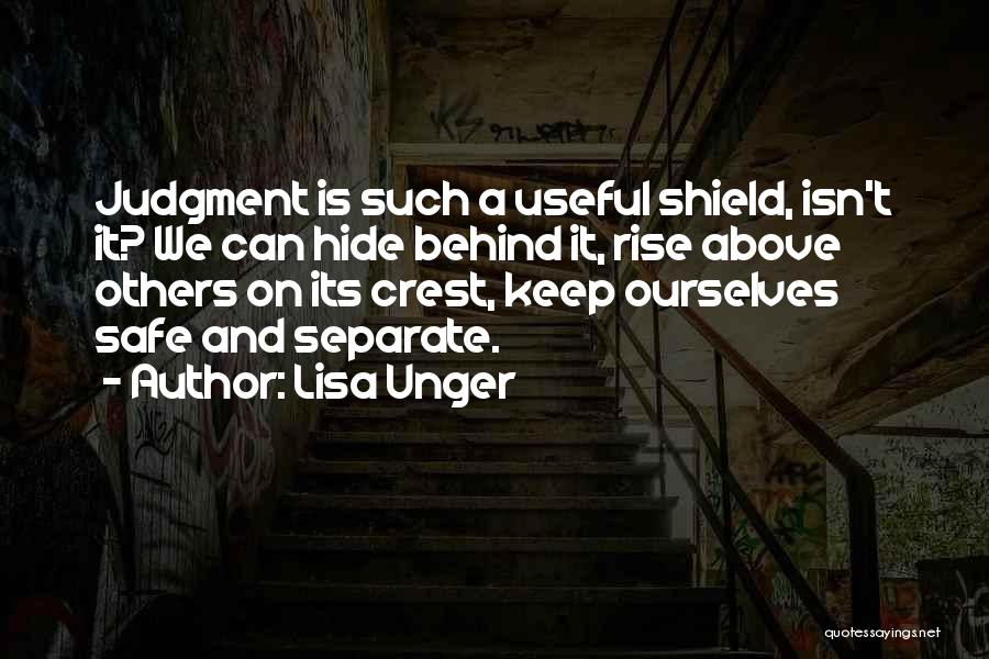 Lisa Unger Quotes: Judgment Is Such A Useful Shield, Isn't It? We Can Hide Behind It, Rise Above Others On Its Crest, Keep