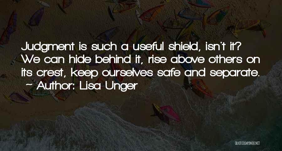 Lisa Unger Quotes: Judgment Is Such A Useful Shield, Isn't It? We Can Hide Behind It, Rise Above Others On Its Crest, Keep