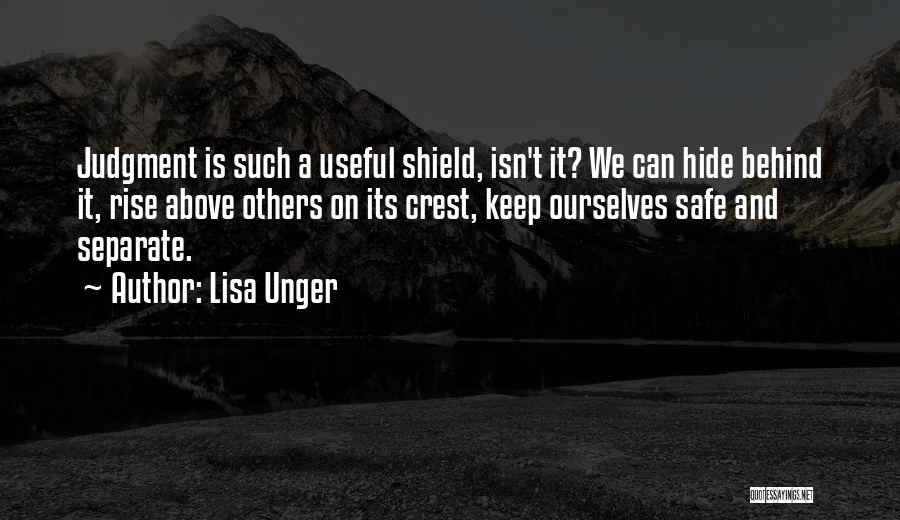 Lisa Unger Quotes: Judgment Is Such A Useful Shield, Isn't It? We Can Hide Behind It, Rise Above Others On Its Crest, Keep