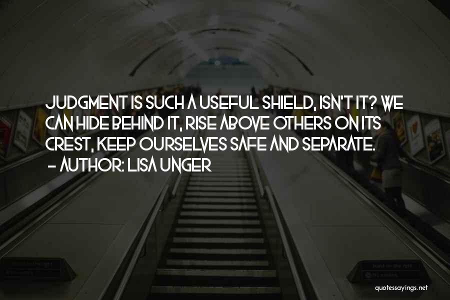 Lisa Unger Quotes: Judgment Is Such A Useful Shield, Isn't It? We Can Hide Behind It, Rise Above Others On Its Crest, Keep