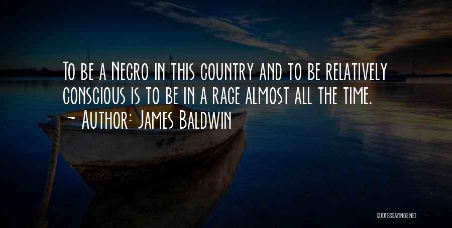 James Baldwin Quotes: To Be A Negro In This Country And To Be Relatively Conscious Is To Be In A Rage Almost All