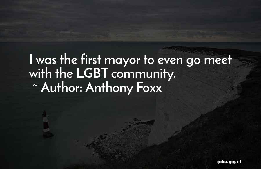 Anthony Foxx Quotes: I Was The First Mayor To Even Go Meet With The Lgbt Community.