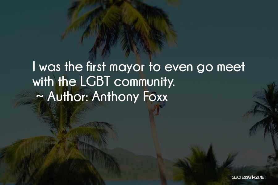 Anthony Foxx Quotes: I Was The First Mayor To Even Go Meet With The Lgbt Community.