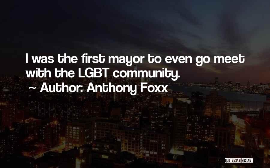 Anthony Foxx Quotes: I Was The First Mayor To Even Go Meet With The Lgbt Community.