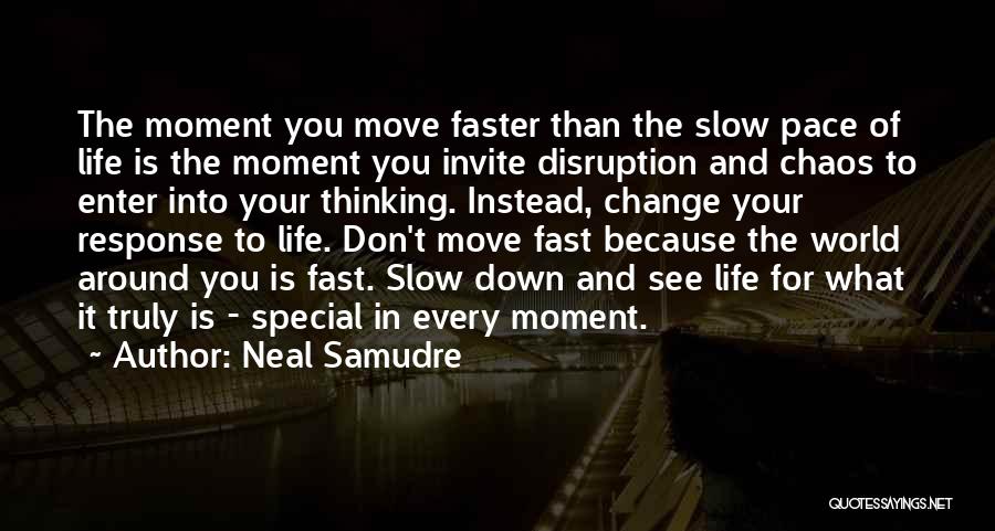 Neal Samudre Quotes: The Moment You Move Faster Than The Slow Pace Of Life Is The Moment You Invite Disruption And Chaos To