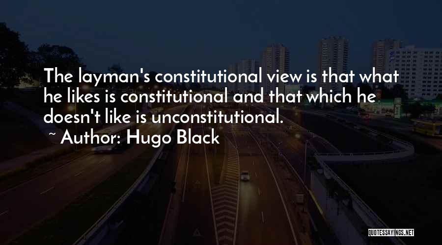 Hugo Black Quotes: The Layman's Constitutional View Is That What He Likes Is Constitutional And That Which He Doesn't Like Is Unconstitutional.