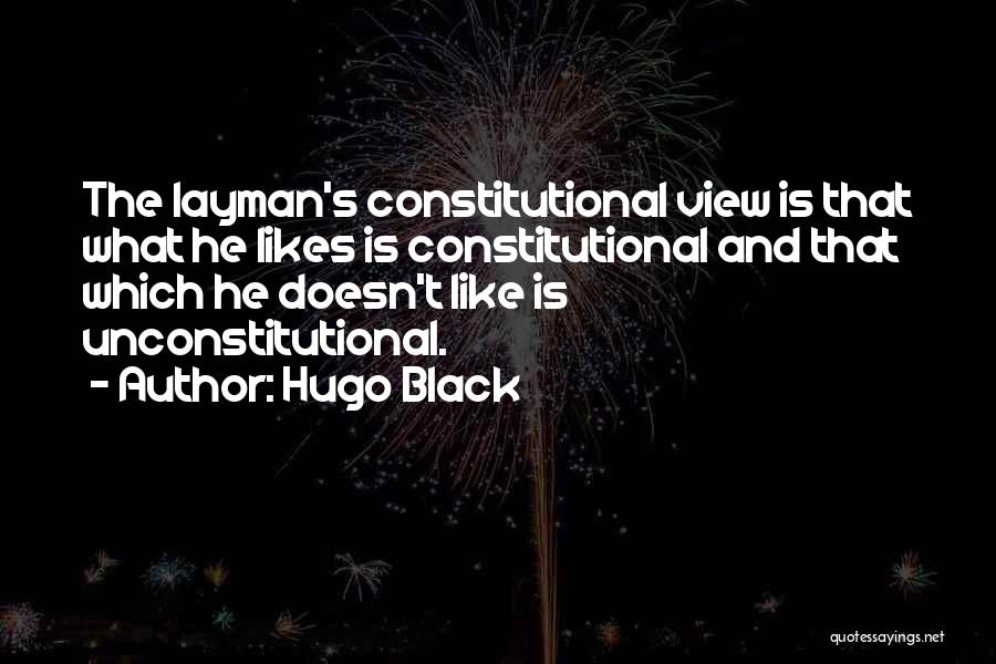 Hugo Black Quotes: The Layman's Constitutional View Is That What He Likes Is Constitutional And That Which He Doesn't Like Is Unconstitutional.