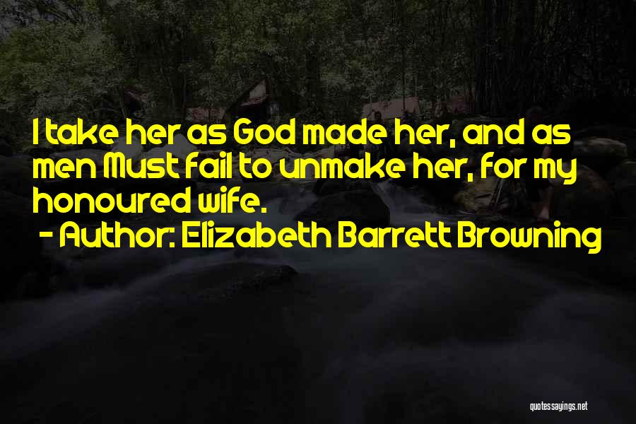 Elizabeth Barrett Browning Quotes: I Take Her As God Made Her, And As Men Must Fail To Unmake Her, For My Honoured Wife.